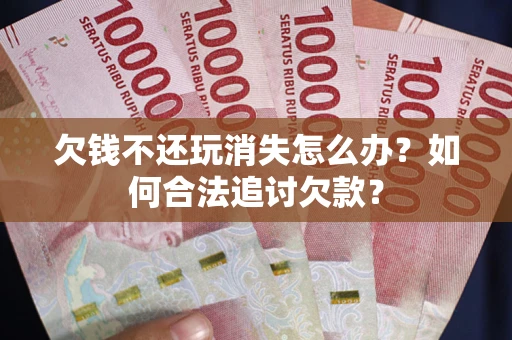 武汉欠钱不还玩消失怎么办？如何合法追讨欠款？