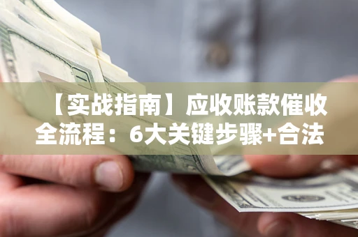 武汉【实战指南】应收账款催收全流程：6大关键步骤+合法回款技巧