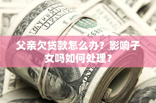 武汉父亲欠贷款怎么办？影响子女吗如何处理？