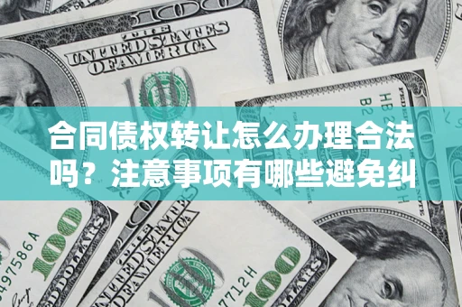 武汉合同债权转让怎么办理合法吗？注意事项有哪些避免纠纷？