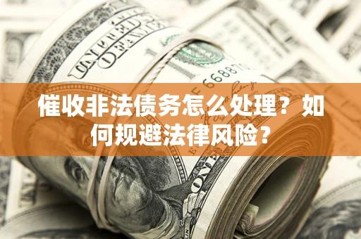 武汉催收非法债务怎么处理？如何规避法律风险？