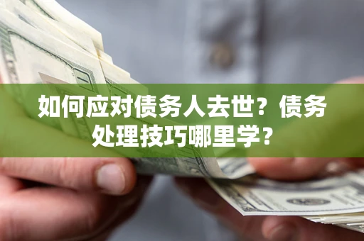 武汉如何应对债务人去世？债务处理技巧哪里学？