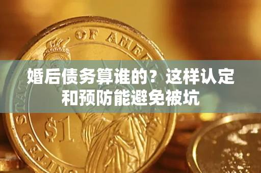 武汉婚后债务算谁的？这样认定和预防能避免被坑