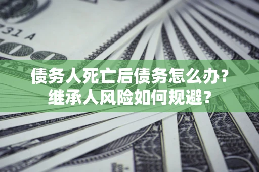 武汉债务人死亡后债务怎么办？继承人风险如何规避？