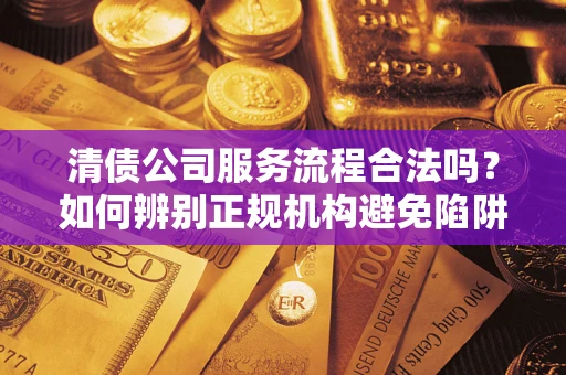 武汉清债公司服务流程合法吗？如何辨别正规机构避免陷阱？