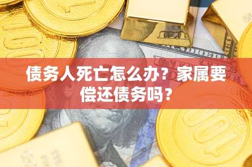 武汉债务人死亡怎么办？家属要偿还债务吗？
