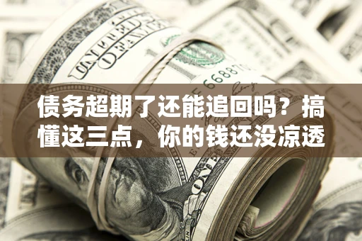 武汉债务超期了还能追回吗？搞懂这三点，你的钱还没凉透