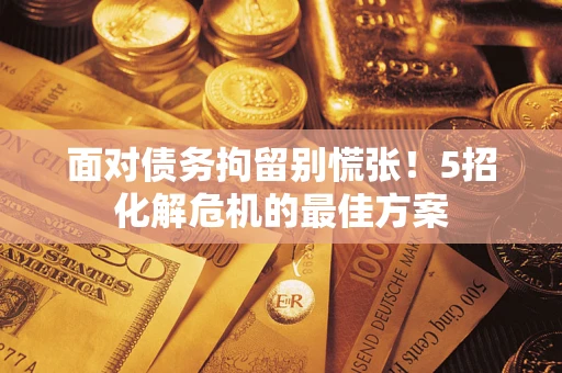 武汉面对债务拘留别慌张！5招化解危机的最佳方案