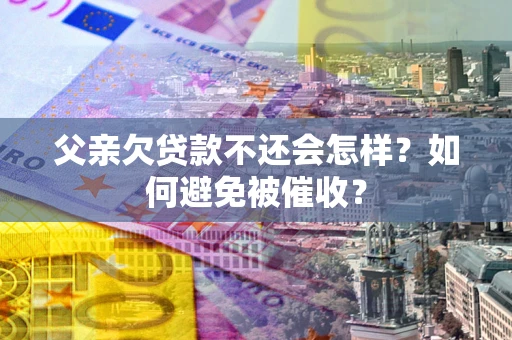武汉父亲欠贷款不还会怎样？如何避免被催收？