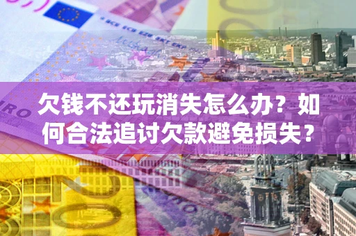 武汉欠钱不还玩消失怎么办?如何合法追讨欠款避免损失? 武汉欠钱不还玩消失怎么办?如何合法追讨欠款避免损失?