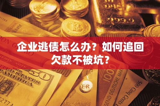 武汉企业逃债怎么办？如何追回欠款不被坑？