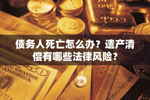 武汉债务人死亡怎么办？遗产清偿有哪些法律风险？