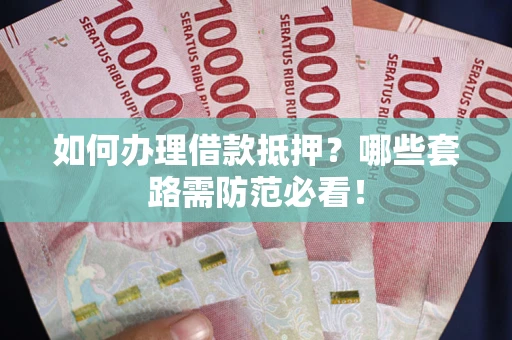 武汉如何办理借款抵押？哪些套路需防范必看！