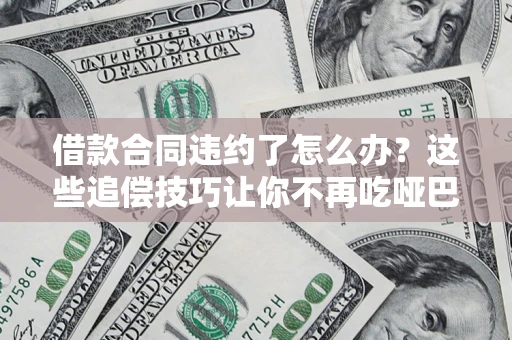 武汉借款合同违约了怎么办？这些追偿技巧让你不再吃哑巴亏
