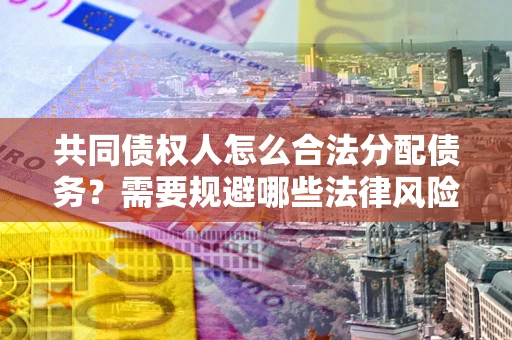武汉共同债权人怎么合法分配债务？需要规避哪些法律风险？