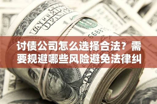 武汉讨债公司怎么选择合法?需要规避哪些风险避免法律纠纷? 武汉讨债公司怎么选择合法?需要规避哪些风险避免法律纠纷?