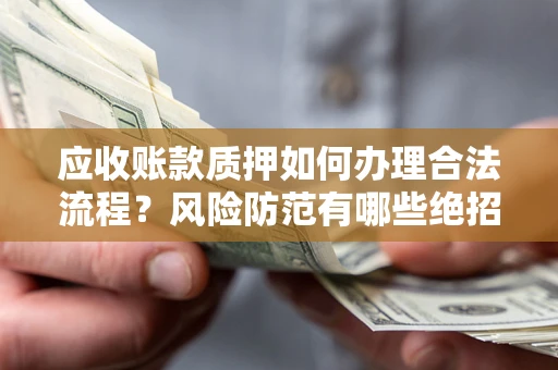 武汉应收账款质押如何办理合法流程？风险防范有哪些绝招？