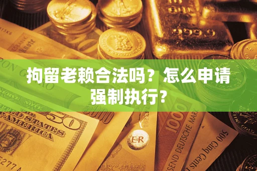 武汉拘留老赖合法吗？怎么申请强制执行？