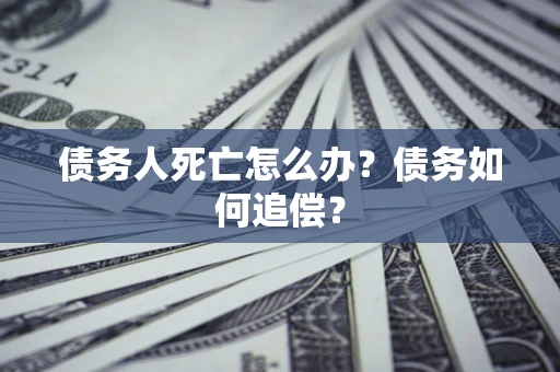武汉债务人死亡怎么办？债务如何追偿？