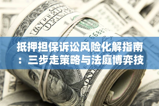 武汉抵押担保诉讼风险化解指南：三步走策略与法庭博弈技巧