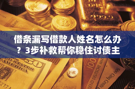 武汉借条漏写借款人姓名怎么办？3步补救帮你稳住讨债主动权