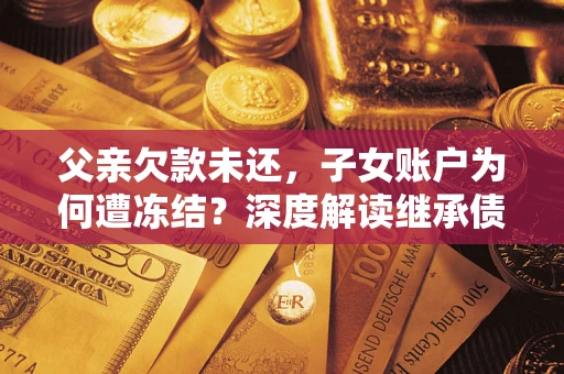 武汉父亲欠款未还，子女账户为何遭冻结？深度解读继承债务迷局