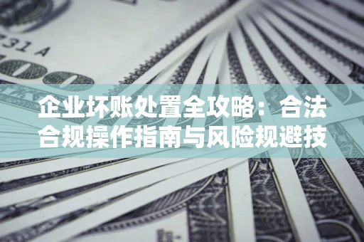 武汉企业坏账处置全攻略：合法合规操作指南与风险规避技巧解析