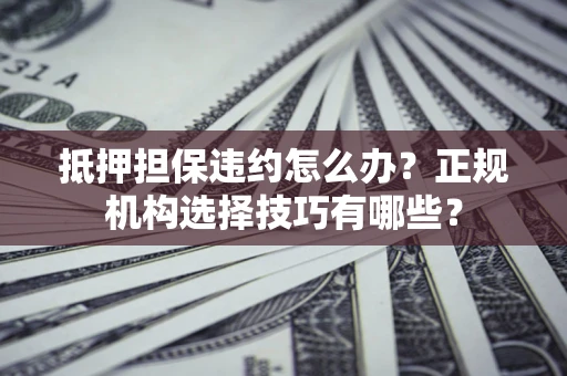 武汉抵押担保违约怎么办？正规机构选择技巧有哪些？