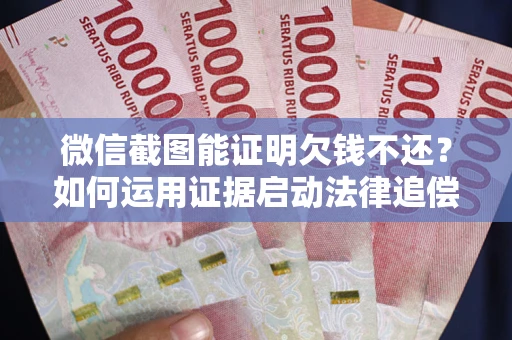 武汉微信截图能证明欠钱不还？如何运用证据启动法律追偿程序？