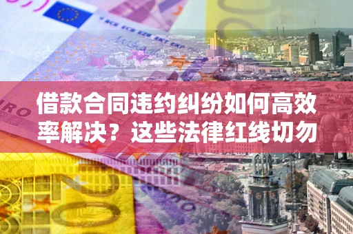 武汉借款合同违约纠纷如何高效率解决？这些法律红线切勿触碰