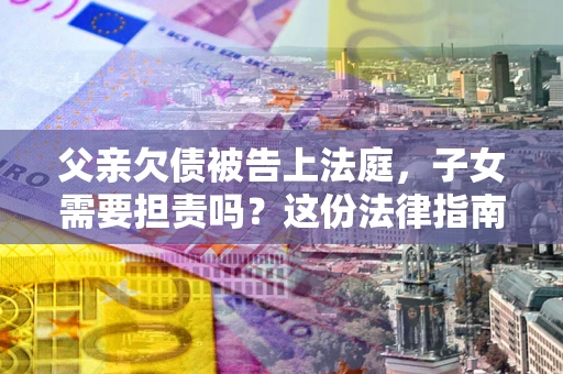 武汉父亲欠债被告上法庭，子女需要担责吗？这份法律指南必须看完
