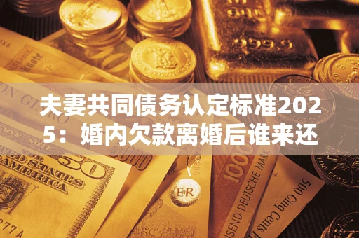 武汉夫妻共同债务认定标准2025:婚内欠款离婚后谁来还? 武汉夫妻共同债务认定标准2025:婚内欠款离婚后谁来还?