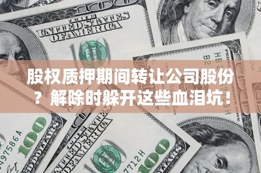 武汉股权质押期间转让公司股份？解除时躲开这些血泪坑！