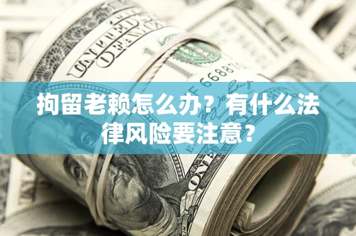 武汉拘留老赖怎么办？有什么法律风险要注意？