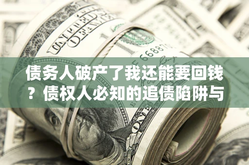 武汉债务人破产了我还能要回钱？债权人必知的追债陷阱与破局之道