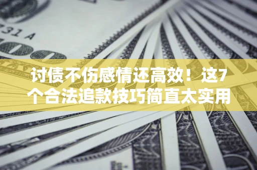 武汉讨债不伤感情还高效！这7个合法追款技巧简直太实用