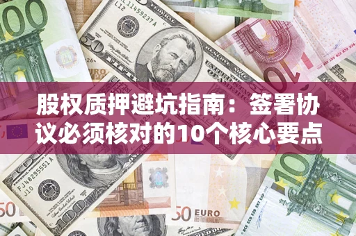 武汉股权质押避坑指南:签署协议必须核对的10个核心要点 武汉股权质押避坑指南:签署协议必须核对的10个核心要点