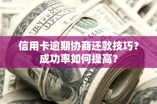 武汉信用卡逾期协商还款技巧？成功率如何提高？