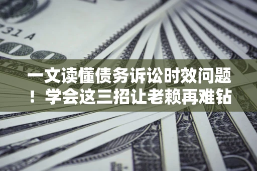 武汉一文读懂债务诉讼时效问题！学会这三招让老赖再难钻空子