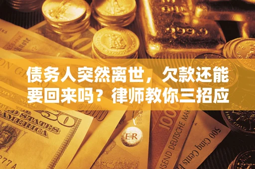 武汉债务人突然离世，欠款还能要回来吗？律师教你三招应对