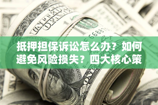武汉抵押担保诉讼怎么办？如何避免风险损失？四大核心策略全解读