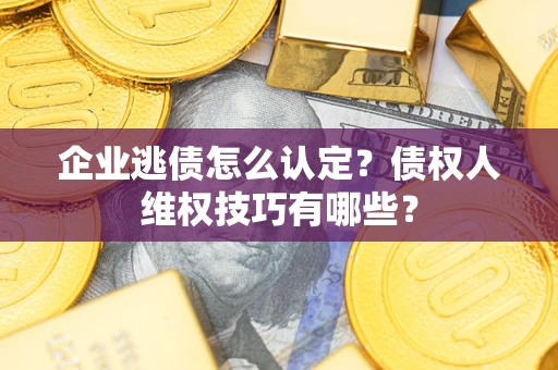 武汉企业逃债怎么认定？债权人维权技巧有哪些？
