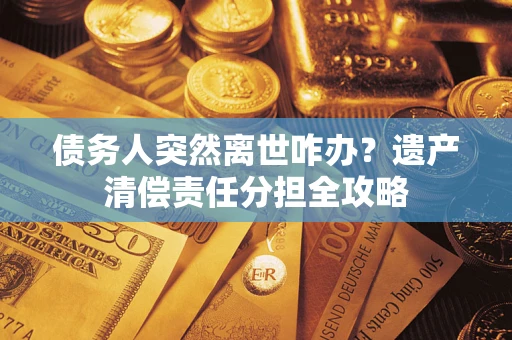 武汉债务人突然离世咋办？遗产清偿责任分担全攻略