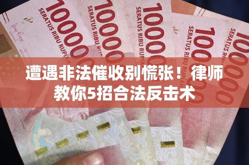武汉遭遇非法催收别慌张！律师教你5招合法反击术