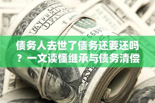 武汉债务人去世了债务还要还吗？一文读懂继承与债务清偿