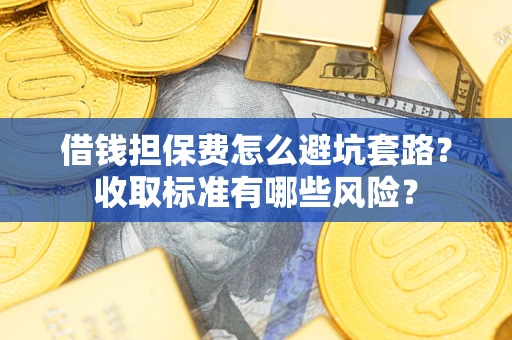 武汉借钱担保费怎么避坑套路？收取标准有哪些风险？