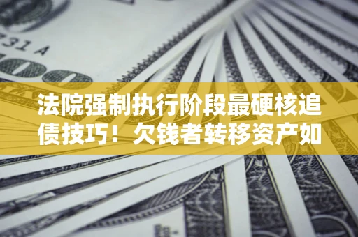 武汉法院强制执行阶段最硬核追债技巧！欠钱者转移资产如何破解？
