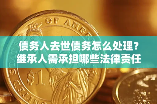 武汉债务人去世债务怎么处理？继承人需承担哪些法律责任？