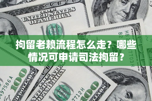 武汉拘留老赖流程怎么走?哪些情况可申请司法拘留? 武汉拘留老赖流程怎么走?哪些情况可申请司法拘留?