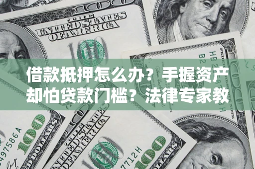 武汉借款抵押怎么办？手握资产却怕贷款门槛？法律专家教你办抵押不踩坑
